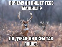 Почему он пишет тебе "малыш"? Он дурак, он всем так пишет.