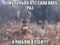 Я ЕМУ ТОЛЬКО ОТС.САЛА ПАРУ РАЗ А ЛЮБЛЮ Я ТЕБЯ!!!!