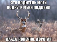 Это водитель моей подруги меня подозил Да-да, конечно, дорогая