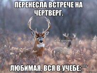 Перенесла встрече на чертверг. Любимая, вся в учебе:***