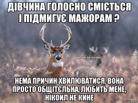 Дівчина голосно сміється і підмигує мажорам ? Нема причин хвилюватися, вона просто общітєльна, любить мене, нікоил не кине