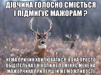 Дівчина голосно сміється і підмигує мажорам ? Нема причин хвилюватися, вона просто общітєльна і ніколи не поміняє мене на мажорчика при першій же можливості