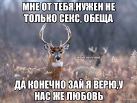 Мне от тебя,нужен не только секс, обеща да конечно зай я верю,у нас же любовь