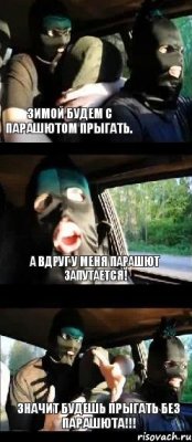 Зимой будем с парашютом прыгать. А вдруг у меня парашют запутается! Значит будешь прыгать без парашюта!!!