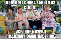 Ооо! Олег снова вышел из Cloud... Всю ночь курил поди..наркоман, наверное