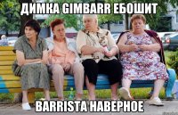 димка gimbarr ебошит Barrista наверное