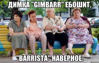 димка "gimbarr" ебошит, "barrista" наверное.