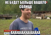 Не будет больше вашего солнца Ахахахаххахахаха