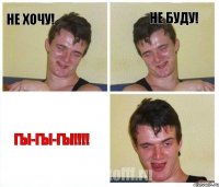 Не хочу! Не буду! Гы-гы-гы!!!!