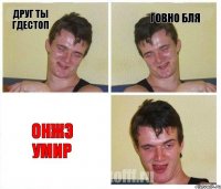 друг ты гдестоп говно бля онжэ умир