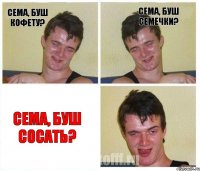 Сема, буш кофету? Сема, буш семечки? Сема, буш сосать?