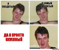 Я пиздатый Я самый пиздатый Да я просто охуенный