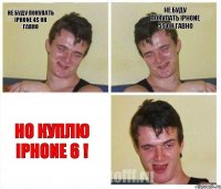 НЕ БУДУ ПОКУПАТЬ IPHONE 4S ОН ГАВНО НЕ БУДУ ПОКУПАТЬ IPHONE 5S ОН ГАВНО НО КУПЛЮ IPHONE 6 !