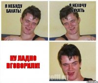 Я небуду бахать! Я нехочу Бухать Ну ладно вговорили!