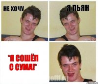 Не хочу я пьян *Я сошёл с сума!*