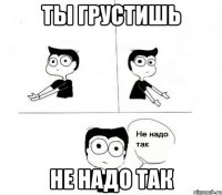 Ты грустишь не надо так