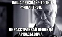 Паша признай что ты филантроп. Не расстраивай Леонида Аркадьевича.