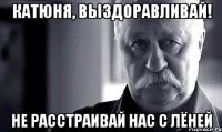 Катюня, выздоравливай! Не расстраивай нас с Лёней