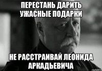 перестань дарить ужасные подарки не расстраивай леонида аркадьевича