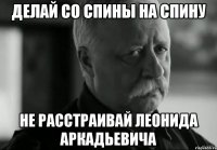 делай со спины на спину не расстраивай леонида аркадьевича