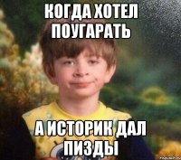 Когда хотел Поугарать А историк дал пизды