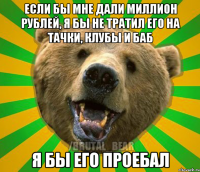 ЕСЛИ БЫ МНЕ ДАЛИ МИЛЛИОН РУБЛЕЙ, Я БЫ НЕ ТРАТИЛ ЕГО НА ТАЧКИ, КЛУБЫ И БАБ Я БЫ ЕГО ПРОЕБАЛ