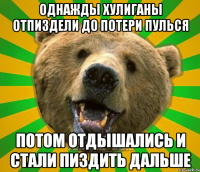 ОДНАЖДЫ ХУЛИГАНЫ ОТПИЗДЕЛИ ДО ПОТЕРИ ПУЛЬСЯ ПОТОМ ОТДЫШАЛИСЬ И СТАЛИ ПИЗДИТЬ ДАЛЬШЕ