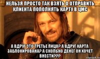 нельзя просто так взять о отправить клиента пополнять карту в ЦМС а вдруг это третье лицо? а вдруг карта заблокирована? а сколько денег он хочет внести???