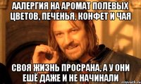 аалергия на аромат полевых цветов, печенья, конфет и чая своя жизнь просрана, а у они ешё даже и не начинали