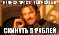 нельзя просто так взять и скинуть 5 рублей