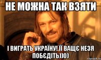 Не можна так взяти І виграть Україну! Її ващє незя побєдіть))0)