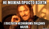 Не можна просто взяти і послати незнайому людину нахуй.