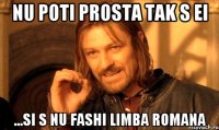 NU POTI PROSTA TAK S EI ...SI S NU FASHI LIMBA ROMANA