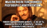 Мысли после телефонного разговора с контрагентом... Тяжело одновременно думать - "с*ка, бл*ть, завали еб*ло н*х*й" и говорить - "Ксения, позвольте мне сказать".