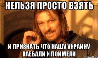 НЕЛЬЗЯ ПРОСТО ВЗЯТЬ И ПРИЗНАТЬ ЧТО НАШУ УКРАИНУ НАЕБАЛИ И ПОИМЕЛИ