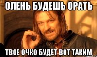 Олень будешь орать Твое очко будет вот таким