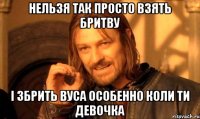 НЕЛЬЗЯ ТАК ПРОСТО ВЗЯТЬ БРИТВУ І ЗБРИТЬ ВУСА ОСОБЕННО КОЛИ ТИ ДЕВОЧКА