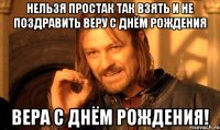 Нельзя простак так взять и не поздравить Веру с днём рождения Вера с днём рождения!