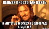 нельзя просто так взять и улететь в москву и волгоград без детей