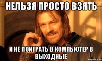 НЕЛЬЗЯ ПРОСТО ВЗЯТЬ И НЕ ПОИГРАТЬ В КОМПЬЮТЕР В ВЫХОДНЫЕ