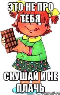 это не про тебя скушай и не плачь