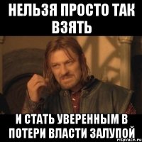 НЕЛЬЗЯ ПРОСТО ТАК ВЗЯТЬ И СТАТЬ УВЕРЕННЫМ В ПОТЕРИ ВЛАСТИ ЗАЛУПОЙ