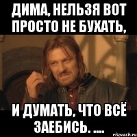 Дима, нельзя вот просто не бухать, И думать, что всё заебись. ....