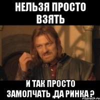 Нельзя просто взять и так просто замолчать ,да Ринка ?