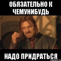 Обязательно к чемунибудь надо придраться