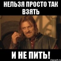 НЕЛЬЗЯ ПРОСТО ТАК ВЗЯТЬ И НЕ ПИТЬ!