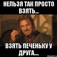 Нельзя так просто взять... взять печеньку у друга....