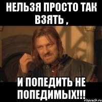 нельзя просто так взять , и попедить не попедимых!!!