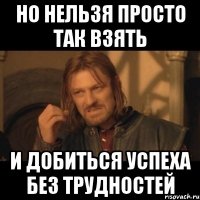 Но нельзя просто так взять и добиться успеха без трудностей