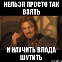 нельзя просто так взять и научить Влада шутить